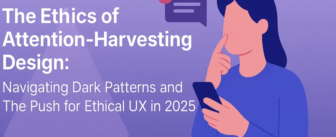 The Ethics of Attention-Harvesting Design: Navigating Dark Patterns and The Push for Ethical UX in 2025